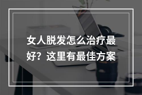 女人脱发怎么治疗最好？这里有最佳方案