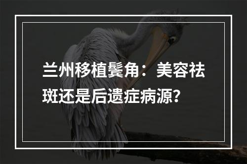 兰州移植鬓角：美容祛斑还是后遗症病源？