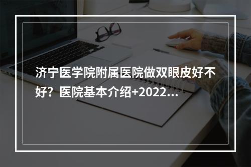 济宁医学院附属医院做双眼皮好不好？医院基本介绍+2022收费表