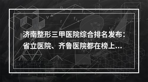 济南整形三甲医院综合排名发布：省立医院、齐鲁医院都在榜上了~