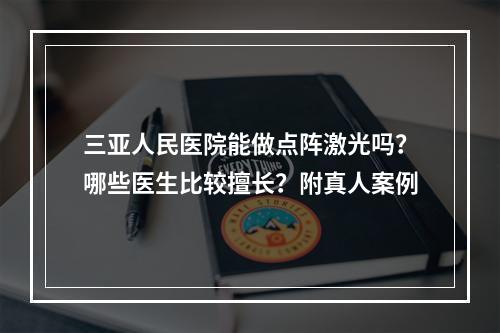 三亚人民医院能做点阵激光吗？哪些医生比较擅长？附真人案例