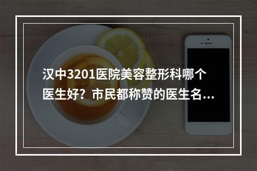 汉中3201医院美容整形科哪个医生好？市民都称赞的医生名单