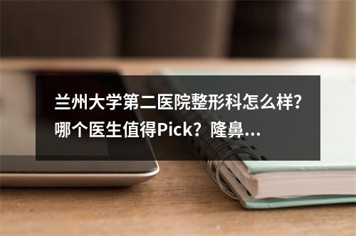 兰州大学第二医院整形科怎么样？哪个医生值得Pick？隆鼻果参考