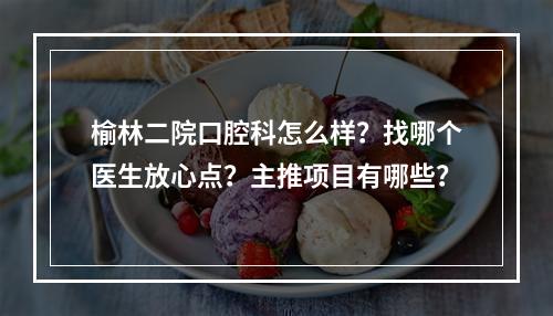 榆林二院口腔科怎么样？找哪个医生放心点？主推项目有哪些？