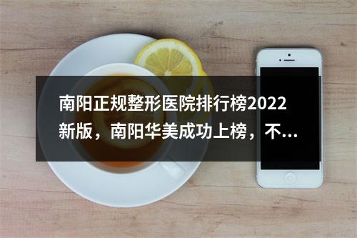 南阳正规整形医院排行榜2022新版，南阳华美成功上榜，不容错过