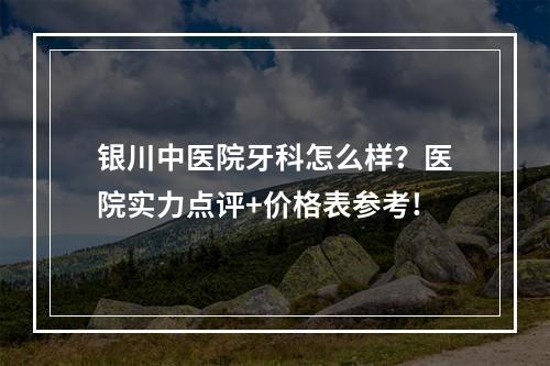 银川中医院牙科怎么样？医院实力点评+价格表参考!