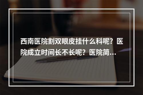 西南医院割双眼皮挂什么科呢？医院成立时间长不长呢？医院简介