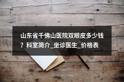 山东省千佛山医院双眼皮多少钱？科室简介_坐诊医生_价格表