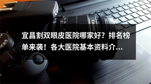 宜昌割双眼皮医院哪家好？排名榜单来袭！各大医院基本资料介绍