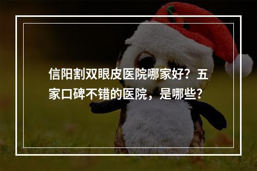 信阳割双眼皮医院哪家好？五家口碑不错的医院，是哪些？