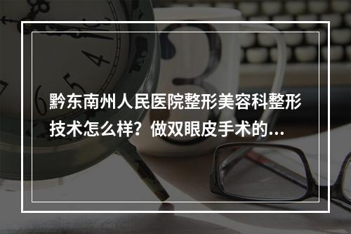 黔东南州人民医院整形美容科整形技术怎么样？做双眼皮手术的务必要看完！