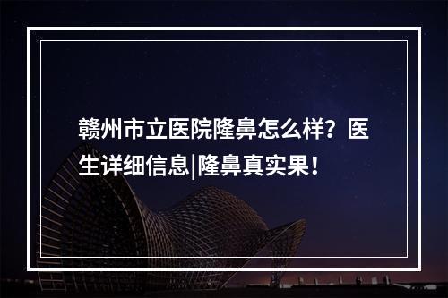 赣州市立医院隆鼻怎么样？医生详细信息|隆鼻真实果！