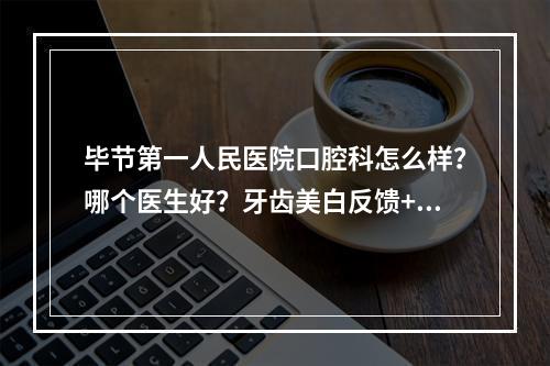 毕节第一人民医院口腔科怎么样？哪个医生好？牙齿美白反馈+价格表