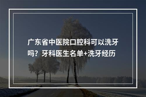 广东省中医院口腔科可以洗牙吗？牙科医生名单+洗牙经历