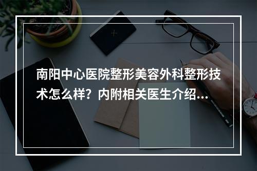 南阳中心医院整形美容外科整形技术怎么样？内附相关医生介绍！