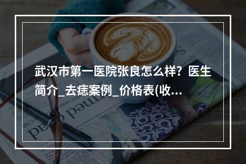 武汉市第一医院张良怎么样？医生简介_去痣案例_价格表(收费标准)