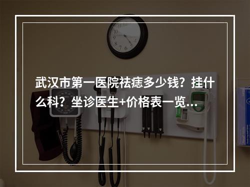 武汉市第一医院祛痣多少钱？挂什么科？坐诊医生+价格表一览+案例