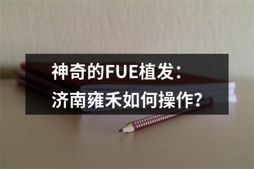 神奇的FUE植发：济南雍禾如何操作？