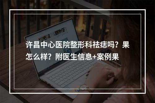 许昌中心医院整形科祛痣吗？果怎么样？附医生信息+案例果