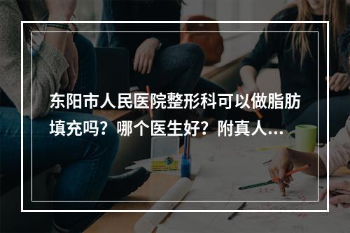 东阳市人民医院整形科可以做脂肪填充吗？哪个医生好？附真人案例