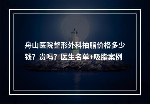 舟山医院整形外科抽脂价格多少钱？贵吗？医生名单+吸脂案例