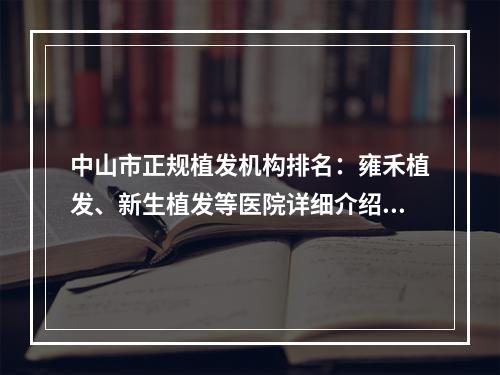 中山市正规植发机构排名：雍禾植发、新生植发等医院详细介绍！