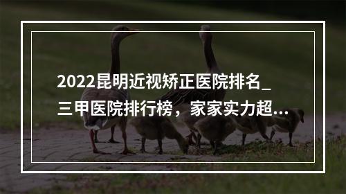 2022昆明近视矫正医院排名_三甲医院排行榜，家家实力超群！