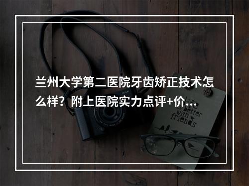 兰州大学第二医院牙齿矫正技术怎么样？附上医院实力点评+价格表参考！