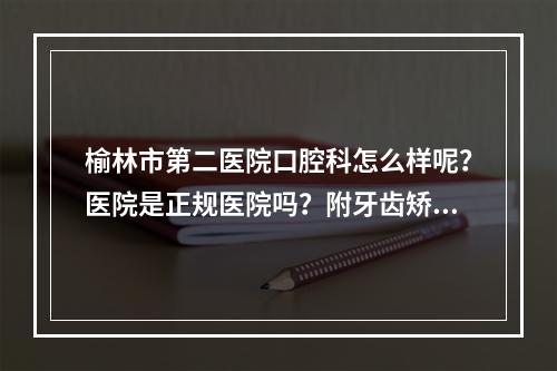 榆林市第二医院口腔科怎么样呢？医院是正规医院吗？附牙齿矫正案例