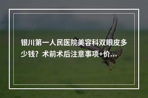 银川第一人民医院美容科双眼皮多少钱？术前术后注意事项+价格表