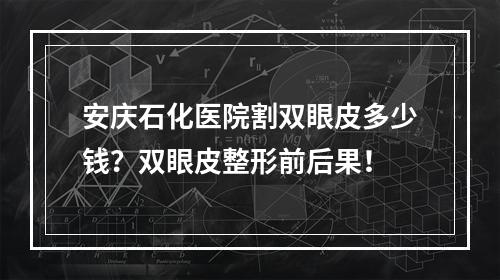 安庆石化医院割双眼皮多少钱？双眼皮整形前后果！