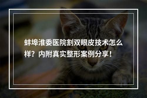 蚌埠淮委医院割双眼皮技术怎么样？内附真实整形案例分享！