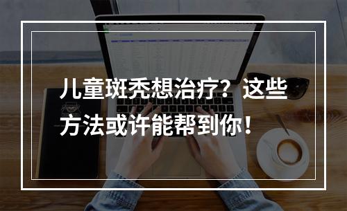 儿童斑秃想治疗？这些方法或许能帮到你！