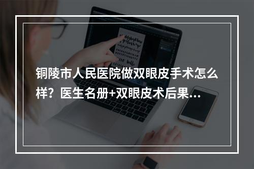 铜陵市人民医院做双眼皮手术怎么样？医生名册+双眼皮术后果反馈！