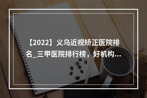 【2022】义乌近视矫正医院排名_三甲医院排行榜，好机构“百家争鸣”