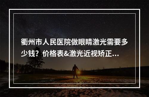 衢州市人民医院做眼睛激光需要多少钱？价格表&激光近视矫正术后