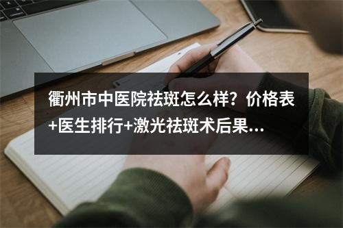 衢州市中医院祛斑怎么样？价格表+医生排行+激光祛斑术后果~