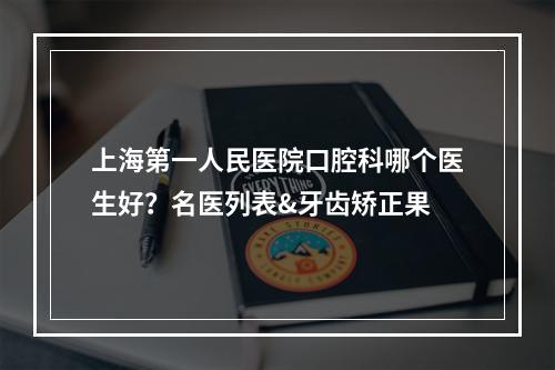 上海第一人民医院口腔科哪个医生好？名医列表&牙齿矫正果