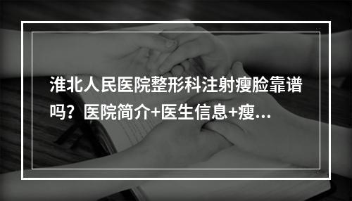 淮北人民医院整形科注射瘦脸靠谱吗？医院简介+医生信息+瘦脸案例