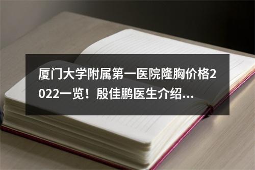 厦门大学附属第一医院隆胸价格2022一览！殷佳鹏医生介绍+案例反馈！