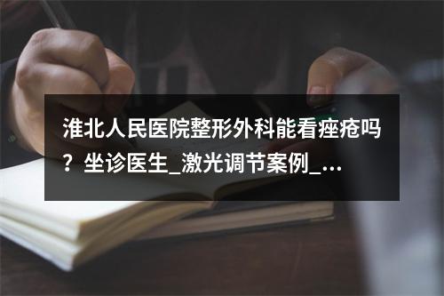 淮北人民医院整形外科能看痤疮吗？坐诊医生_激光调节案例_收费标准