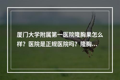 厦门大学附属第一医院隆胸果怎么样？医院是正规医院吗？隆胸果