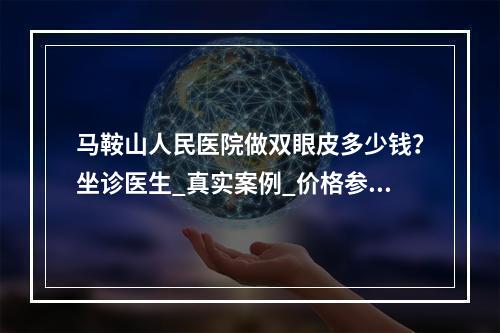 马鞍山人民医院做双眼皮多少钱？坐诊医生_真实案例_价格参考(全新)