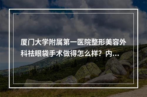 厦门大学附属第一医院整形美容外科祛眼袋手术做得怎么样？内附案例~