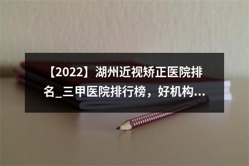 【2022】湖州近视矫正医院排名_三甲医院排行榜，好机构@姐妹们珍藏