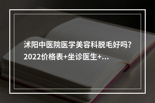 沭阳中医院医学美容科脱毛好吗？2022价格表+坐诊医生+案例果