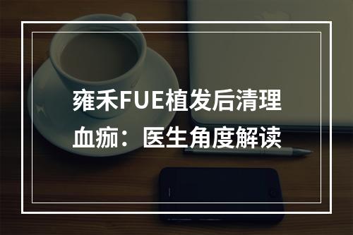 雍禾FUE植发后清理血痂：医生角度解读