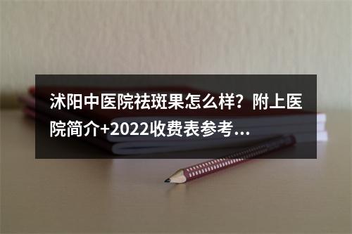 沭阳中医院祛斑果怎么样？附上医院简介+2022收费表参考+祛斑案例