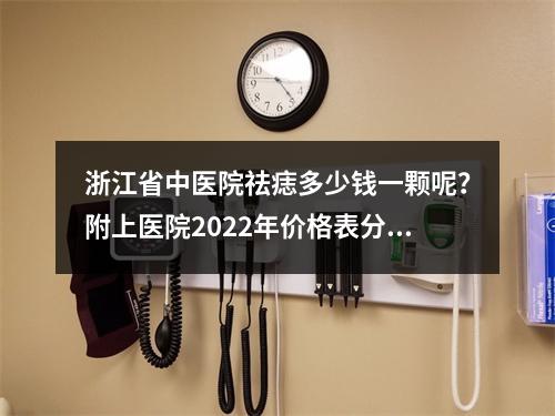 浙江省中医院祛痣多少钱一颗呢？附上医院2022年价格表分享！