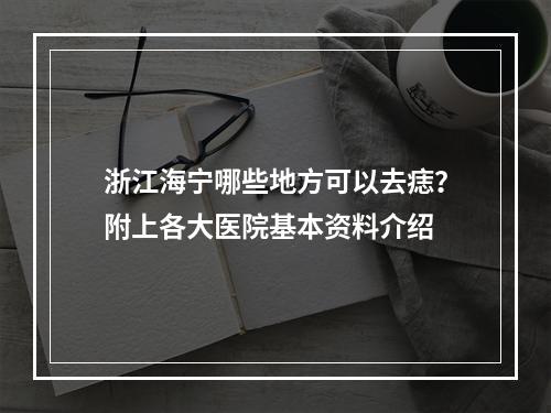 浙江海宁哪些地方可以去痣？附上各大医院基本资料介绍